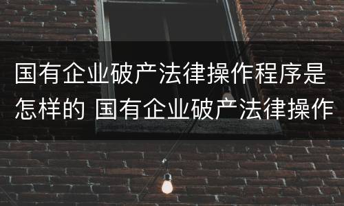 国有企业破产法律操作程序是怎样的 国有企业破产法律操作程序是怎样的