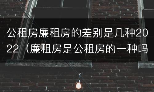 公租房廉租房的差别是几种2022（廉租房是公租房的一种吗?）
