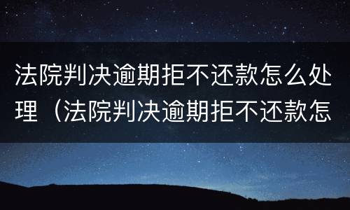 法院判决逾期拒不还款怎么处理（法院判决逾期拒不还款怎么处理呢）