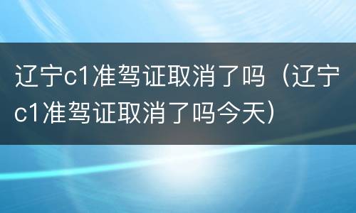 辽宁c1准驾证取消了吗（辽宁c1准驾证取消了吗今天）