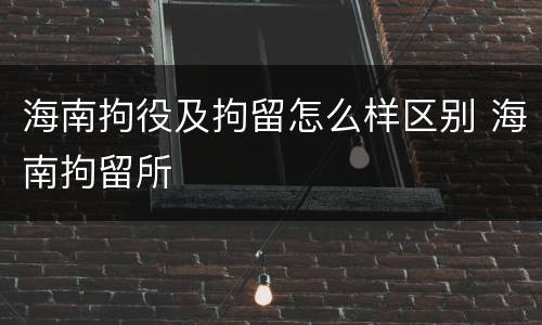 海南拘役及拘留怎么样区别 海南拘留所