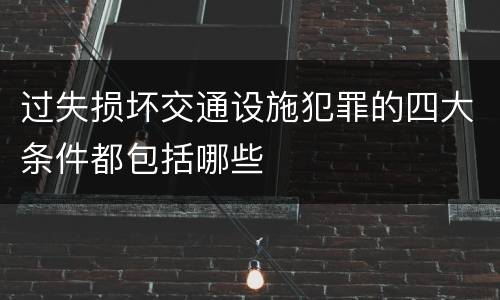 过失损坏交通设施犯罪的四大条件都包括哪些