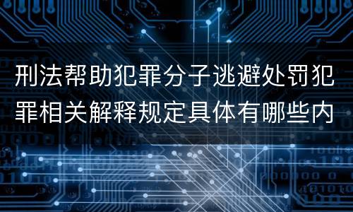刑法帮助犯罪分子逃避处罚犯罪相关解释规定具体有哪些内容