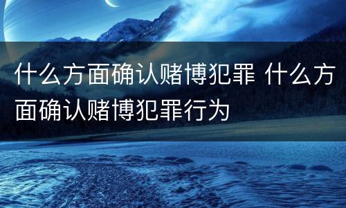 什么方面确认赌博犯罪 什么方面确认赌博犯罪行为