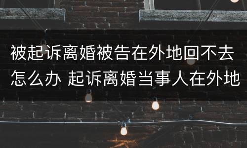 被起诉离婚被告在外地回不去怎么办 起诉离婚当事人在外地回不来怎么办