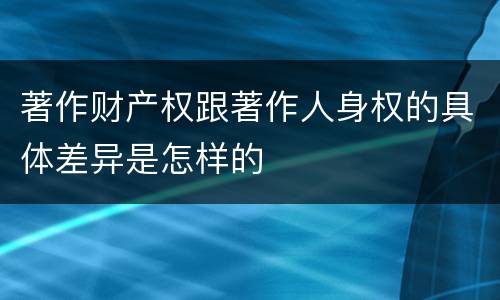 著作财产权跟著作人身权的具体差异是怎样的