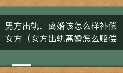 男方出轨，离婚该怎么样补偿女方（女方出轨离婚怎么赔偿男方?）
