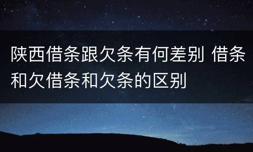 陕西借条跟欠条有何差别 借条和欠借条和欠条的区别