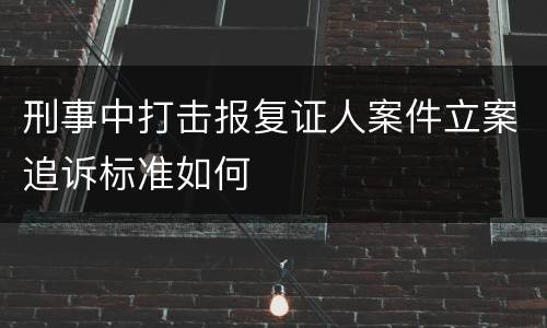 刑事中打击报复证人案件立案追诉标准如何