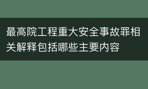 最高院工程重大安全事故罪相关解释包括哪些主要内容