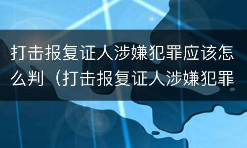 打击报复证人涉嫌犯罪应该怎么判（打击报复证人涉嫌犯罪应该怎么判定）