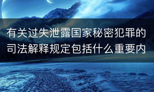 有关过失泄露国家秘密犯罪的司法解释规定包括什么重要内容