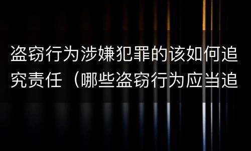 盗窃行为涉嫌犯罪的该如何追究责任（哪些盗窃行为应当追究刑事责任）