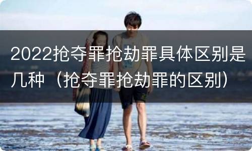 2022抢夺罪抢劫罪具体区别是几种（抢夺罪抢劫罪的区别）