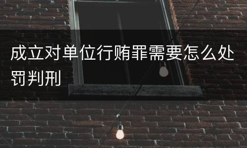 成立对单位行贿罪需要怎么处罚判刑