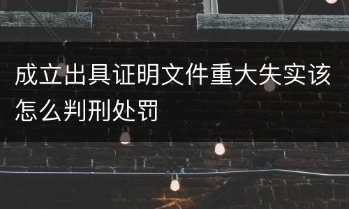 成立出具证明文件重大失实该怎么判刑处罚