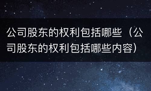 公司股东的权利包括哪些（公司股东的权利包括哪些内容）