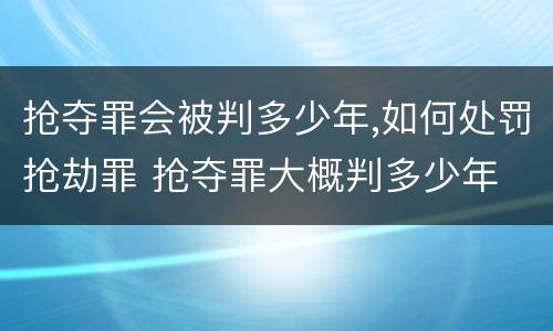 抢夺罪会被判多少年,如何处罚抢劫罪 抢夺罪大概判多少年