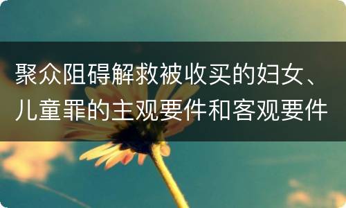 聚众阻碍解救被收买的妇女、儿童罪的主观要件和客观要件