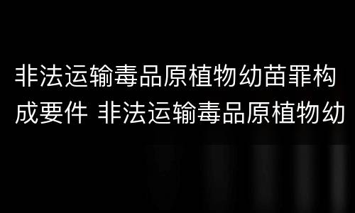 非法运输毒品原植物幼苗罪构成要件 非法运输毒品原植物幼苗罪构成要件是什么