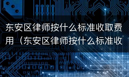 东安区律师按什么标准收取费用（东安区律师按什么标准收取费用呢）