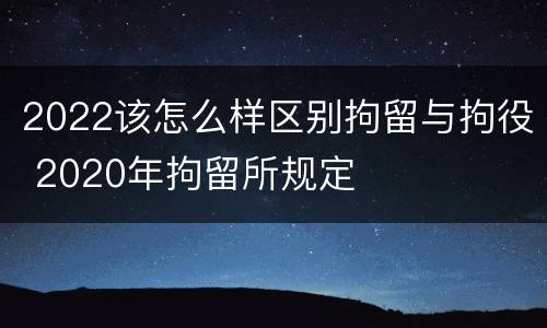 2022该怎么样区别拘留与拘役 2020年拘留所规定