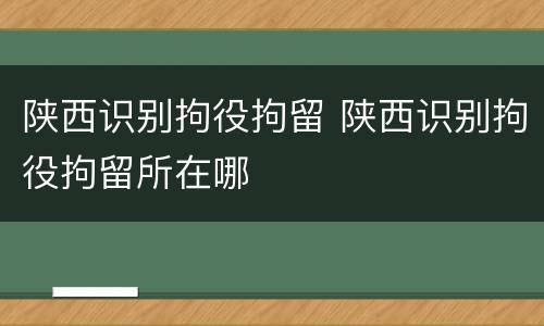 陕西识别拘役拘留 陕西识别拘役拘留所在哪