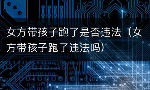女方带孩子跑了是否违法(女方带孩子跑了违法吗)
