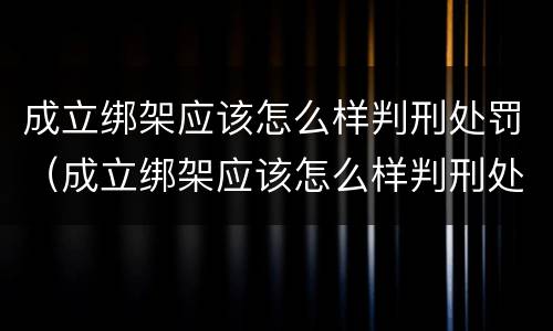 成立绑架应该怎么样判刑处罚（成立绑架应该怎么样判刑处罚）