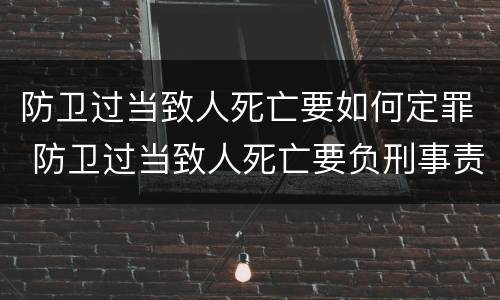防卫过当致人死亡要如何定罪 防卫过当致人死亡要负刑事责任吗