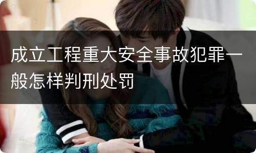 成立工程重大安全事故犯罪一般怎样判刑处罚