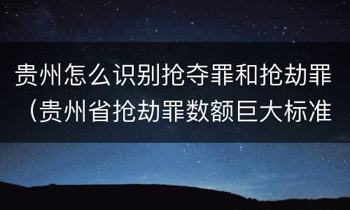 贵州怎么识别抢夺罪和抢劫罪（贵州省抢劫罪数额巨大标准）