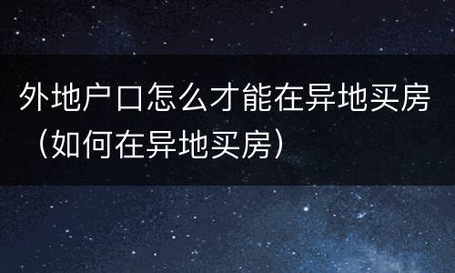 外地户口怎么才能在异地买房（如何在异地买房）