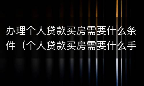 办理个人贷款买房需要什么条件（个人贷款买房需要什么手续和条件）