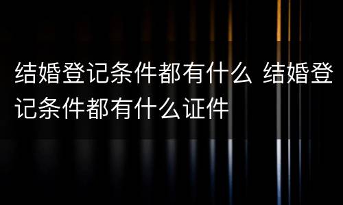 结婚登记条件都有什么 结婚登记条件都有什么证件