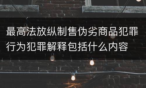 最高法放纵制售伪劣商品犯罪行为犯罪解释包括什么内容