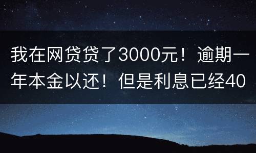 我在网贷贷了3000元！逾期一年本金以还！但是利息已经4000多了我不还行吗