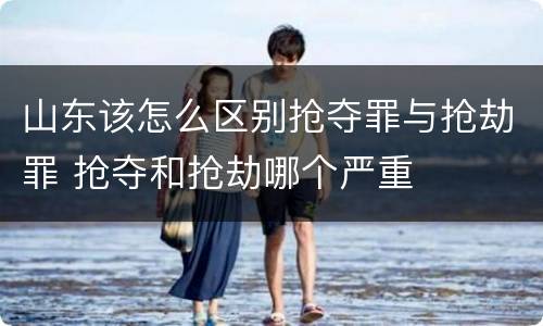 山东该怎么区别抢夺罪与抢劫罪 抢夺和抢劫哪个严重