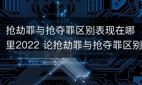 抢劫罪与抢夺罪区别表现在哪里2022 论抢劫罪与抢夺罪区别