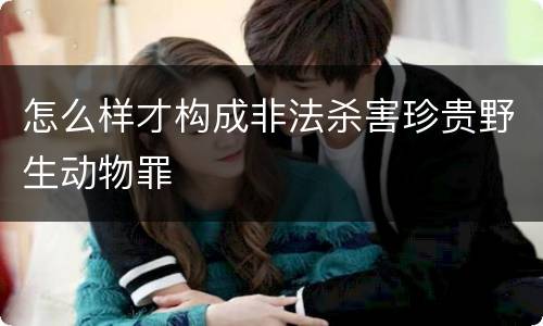 怎么样才构成非法杀害珍贵野生动物罪