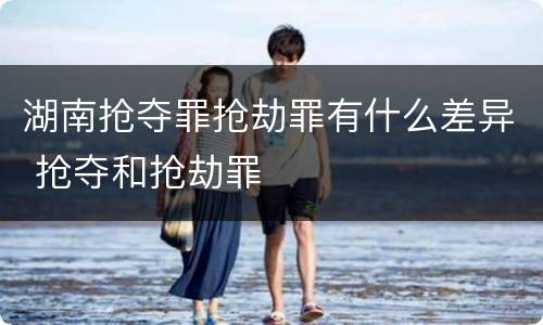 湖南抢夺罪抢劫罪有什么差异 抢夺和抢劫罪
