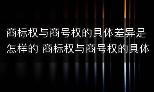 商标权与商号权的具体差异是怎样的 商标权与商号权的具体差异是怎样的现象