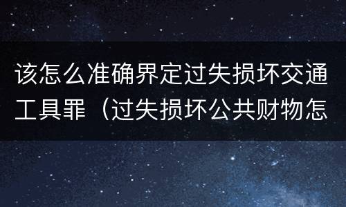 该怎么准确界定过失损坏交通工具罪（过失损坏公共财物怎么处理）