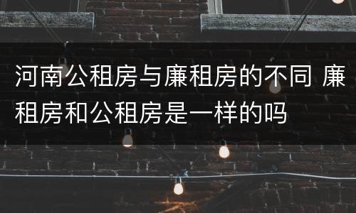 河南公租房与廉租房的不同 廉租房和公租房是一样的吗