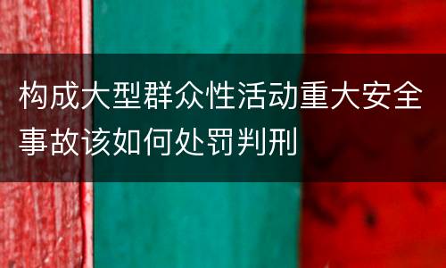 构成大型群众性活动重大安全事故该如何处罚判刑