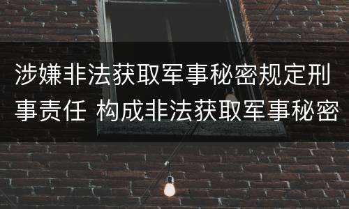 涉嫌非法获取军事秘密规定刑事责任 构成非法获取军事秘密罪