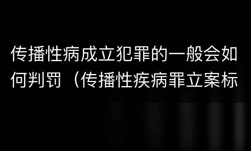 传播性病成立犯罪的一般会如何判罚（传播性疾病罪立案标准）
