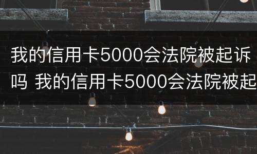 我的信用卡5000会法院被起诉吗 我的信用卡5000会法院被起诉吗怎么办