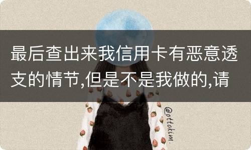 最后查出来我信用卡有恶意透支的情节,但是不是我做的,请问这怎么办