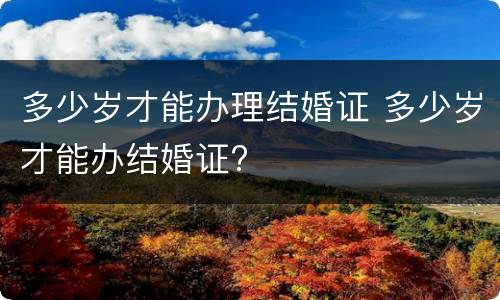 多少岁才能办理结婚证 多少岁才能办结婚证?